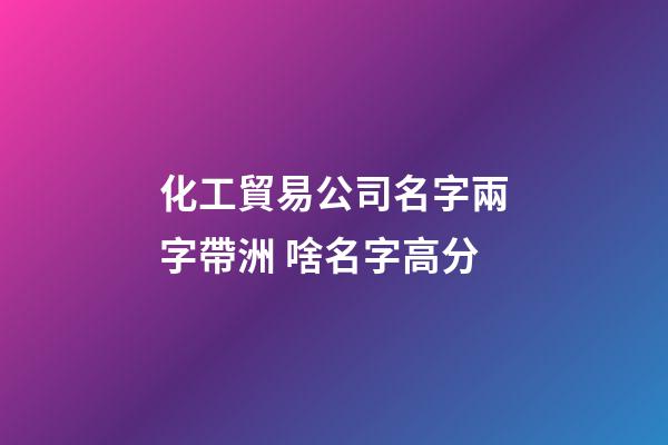 化工貿易公司名字兩字帶洲 啥名字高分-第1張-公司起名-玄機派